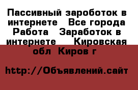 Пассивный зароботок в интернете - Все города Работа » Заработок в интернете   . Кировская обл.,Киров г.